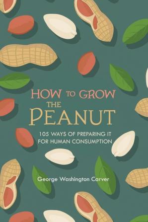 How to Grow the Peanut: and 105 Ways of Preparing It for Human Consumption