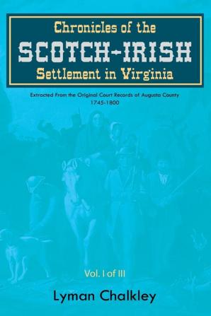 Chronicles of the Scotch-Irish Settlement in Virginia: Extracted From the Original Court Records of Augusta County 1745-1800