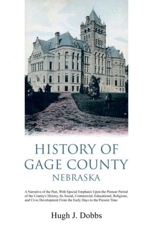 History of Gage County Nebraska: A Narrative of the Past With Special Emphasis Upon the Pioneer Period of the County's History Its Social ... From the Early Days to the Present Time: 1