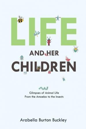 Life and Her Children: Glimpses of Animal Life From the Amoeba to the Insects