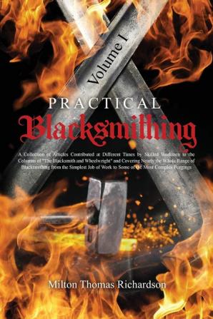 Practical Blacksmithing Vol. I: A Collection of Articles Contributed at Different Times by Skilled Workmen to the Columns of The Blacksmith and ... of Work to Some of the Most Complex Forgings