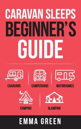 Caravan Sleeps Beginner's Guide: Caravans Campervans Motorhomes Camping and Glamping