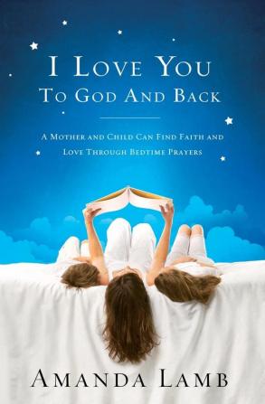 I Love You to God and Back: A Mother and Child Can Find Faith and Love Through Bedtime Prayers