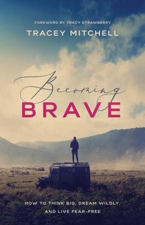 Becoming Brave: How to Think Big Dream Wildly and Live Fear-Free