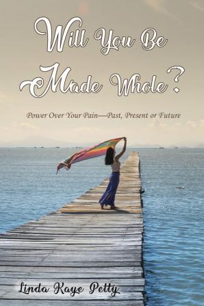 Will You Be Made Whole?: Power Over Your Pain--Past Present or Future