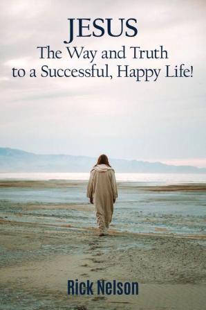 Jesus the Way and Truth to a Successful Happy Life!: Jesus: Four Steps that Lead to Peace Joy True Success and Happiness.