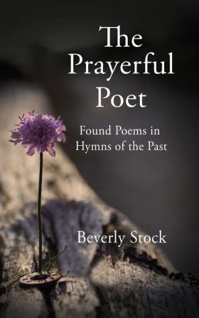 The Prayerful Poet: Found Poems In Hymns of the Past