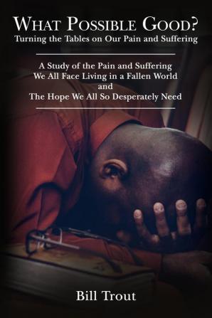 What Possible Good?: Turning the Tables on Our Pain and Suffering A Study of the Pain and Suffering We All Face Living in a Fallen World and The Hope We All So Desperately Need