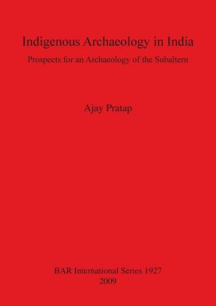 Indigenous Archaeology in India: Prospects of an Archaeology for the Subaltern: Prospects for an Archaeology of the Subaltern: 1927 (British Archaeological Reports International Series)