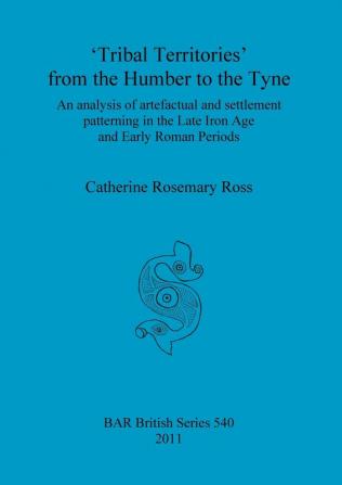 Tribal territories' from the Humber to the Tyne: An analysis of artefactual and settlement patterning in the Late Iron Age and Early Roman Periods: 540 (British Archaeological Reports British Series)