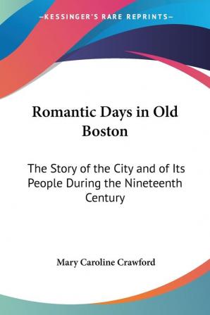 Romantic Days in Old Boston: The Story of the City and of Its People During the Nineteenth Century