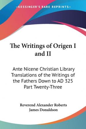 The Writings of Origen I and II: Ante Nicene Christian Library Translations of the Writings of the Fathers Down to AD 325 Part Twenty-Three