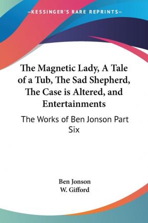 The Magnetic Lady A Tale of a Tub The Sad Shepherd The Case is Altered and Entertainments: The Works of Ben Jonson Part Six