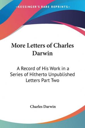 More Letters of Charles Darwin: A Record of His Work in a Series of Hitherto Unpublished Letters Part Two