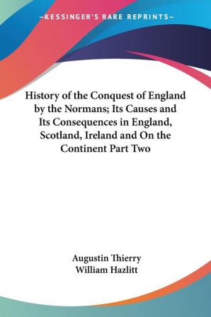 History of the Conquest of England by the Normans; Its Causes and Its Consequences in England Scotland Ireland and On the Continent Part Two