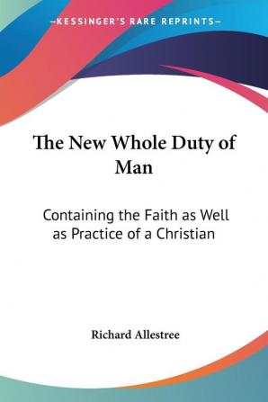 The New Whole Duty Of Man: Containing The Faith As Well As Practice Of A Christian