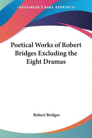 Poetical Works of Robert Bridges Excluding the Eight Dramas