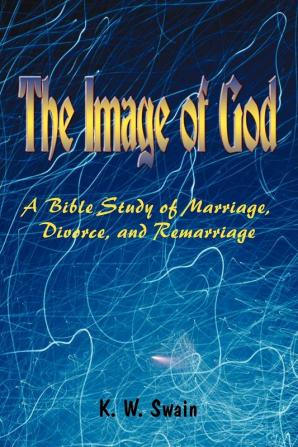 The Image of God: A Bible Study of Marriage Divorce and Remarriage