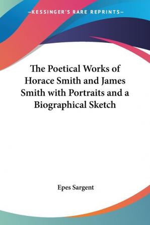 The Poetical Works of Horace Smith and James Smith with Portraits and a Biographical Sketch