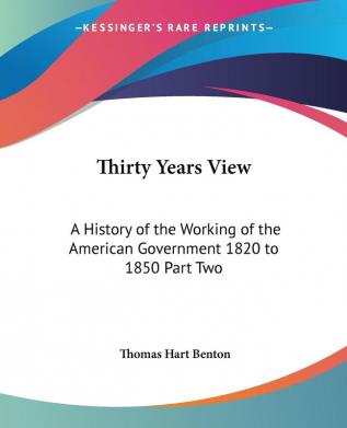 Thirty Years View: A History of the Working of the American Government 1820 to 1850: A History of the Working of the American Government 1820 to 1850 Part Two