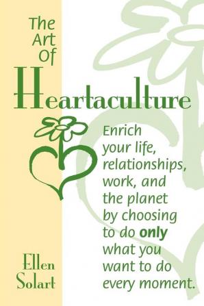 The Art of Heartaculture: Enrich Your Life Relatoinships Work and the Planet by Choosing to Do Only What You Want to Do Every Moment