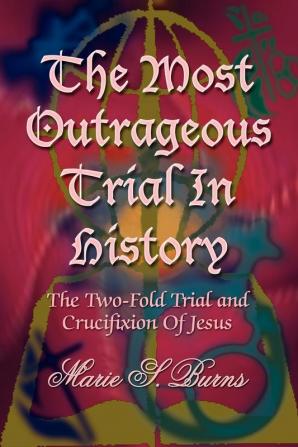 The Most Outrageous Trial In History: The Two-Fold Trial and Crucifixion Of Jesus