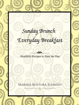 Sunday Brunch and Everyday Breakfast: Healthful Recipes to Start the Day