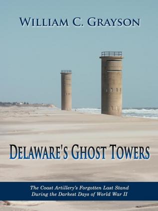 Delaware's Ghost Towers: The Coast Artillery's Forgotten Last Stand During the Darkest Days of World War II