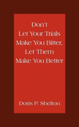 Don't Let Your Trials Make You Bitter Let Them Make You Better