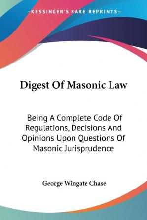 Digest Of Masonic Law: Being A Complete Code Of Regulations Decisions And Opinions Upon Questions Of Masonic Jurisprudence