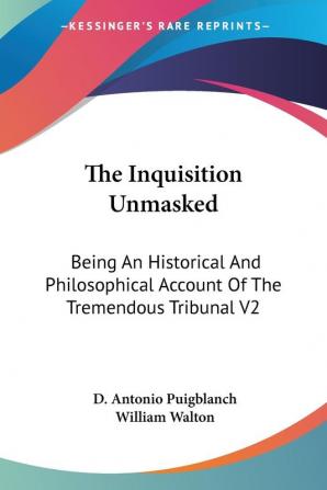 The Inquisition Unmasked: Being an Historical and Philosophical Account of the Tremendous Tribunal: Being An Historical And Philosophical Account Of The Tremendous Tribunal V2