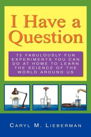 I Have a Question: 72 Fabulously Fun Experiments You Can Do at Home to Learn the Science of the World Around Us