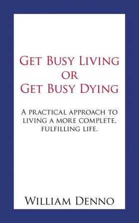 Get Busy Living or Get Busy Dying: A Practical Approach to Living a More Complete Fulfilling Life.