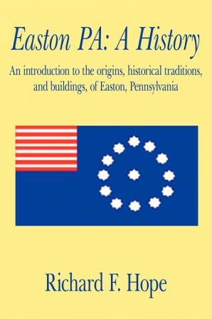 Easton PA: A History: An Introduction to the Origins Historical Traditions and Buildings of Easton Pennsylvania