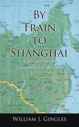 By Train to Shanghai: A Journey on the Trans-Siberian Railway