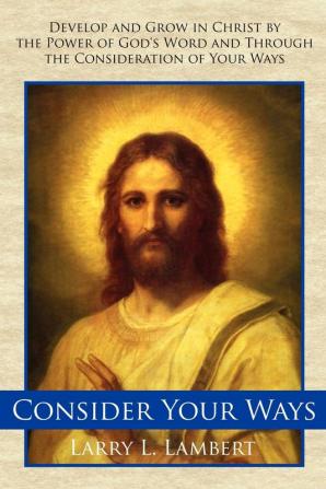 Consider Your Ways: Develop and Grow in Christ by the Power of God's Word and Through the Consideration of Your Ways