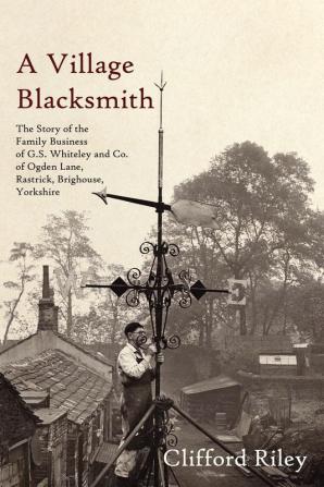 A Village Blacksmith: The Story of the Family Business of G.S. Whiteley and Co. of Ogden Lane Rastrick Brighouse Yorkshire