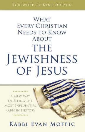 What Every Christian Needs to Know About the Jewishness of J: A New Way of Seeing the Most Influential Rabbi in History