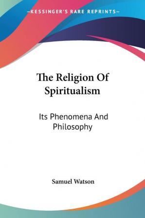 The Religion of Spiritualism: Its Phenomena and Philosophy