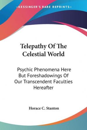 Telepathy Of The Celestial World: Psychic Phenomena Here But Foreshadowings Of Our Transcendent Faculties Hereafter