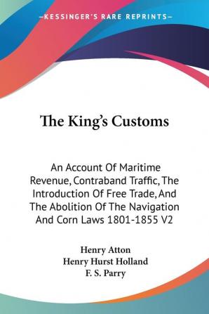 The King's Customs: an Account of Mariti: An Account Of Maritime Revenue Contraband Traffic The Introduction Of Free Trade And The Abolition Of The Navigation And Corn Laws 1801-1855 V2