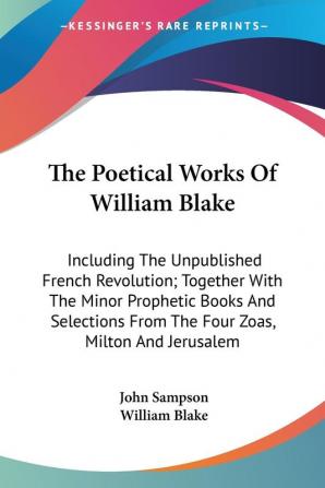 The Poetical Works Of William Blake: Including The Unpublished French Revolution; Together With The Minor Prophetic Books And Selections From The Four Zoas Milton And Jerusalem