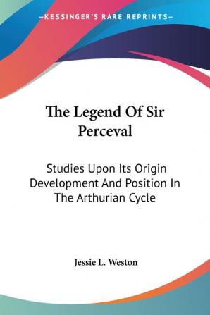 The Legend Of Sir Perceval: Studies Upon Its Origin Development And Position In The Arthurian Cycle