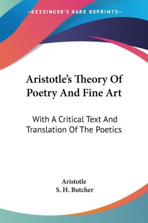 Aristotle's Theory of Poetry and Fine Ar: With A Critical Text And Translation Of The Poetics