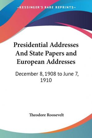 Presidential Addresses and State Papers and European Addresses: December 8 1908 to June 7 1910