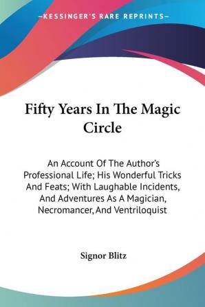 Fifty Years In The Magic Circle: An Account Of The Author's Professional Life; His Wonderful Tricks And Feats; With Laughable Incidents And Adventures As A Magician Necromancer And Ventriloquist