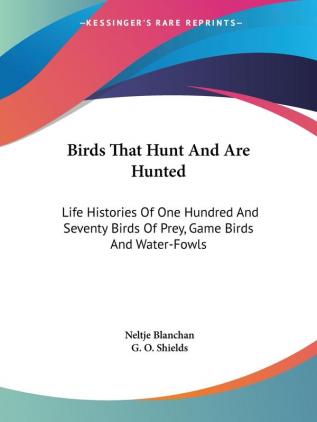 Birds That Hunt and Are Hunted: Life Histories of One Hundred and Seventy Birds of Prey Game Birds and Water-fowls