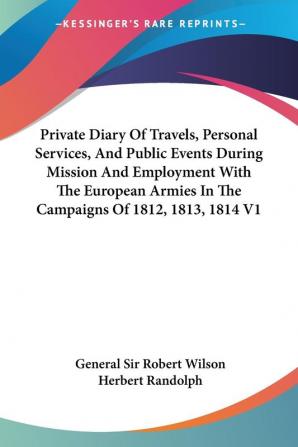 Private Diary of Travels Personal Services and Public Events During Mission and Employment With the European Armies in the Campaigns of 1812 1813 1814