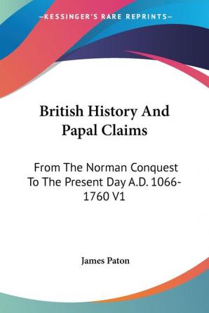 British History and Papal Claims: From the Norman Conquest to the Present Day A.d. 1066-1760: From The Norman Conquest To The Present Day A.D. 1066-1760 V1