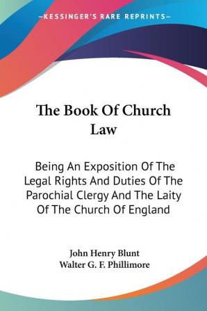 The Book of Church Law: Being an Exposition of the Legal Rights and Duties of the Parochial Clergy and the Laity of the Church of England